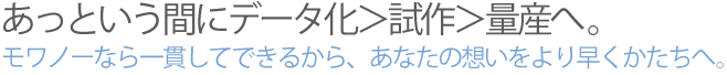 モワノーなら一貫してできるから、あっという間にデータ化＞試作＞量産